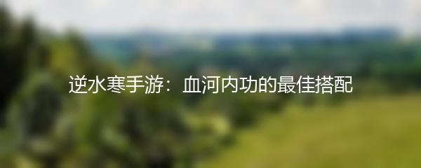 逆水寒手游：血河内功的最佳搭配