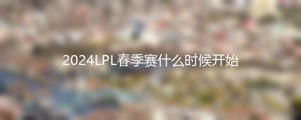 2024LPL春季赛什么时候开始