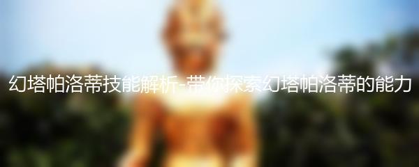 幻塔帕洛蒂技能解析-带你探索幻塔帕洛蒂的能力