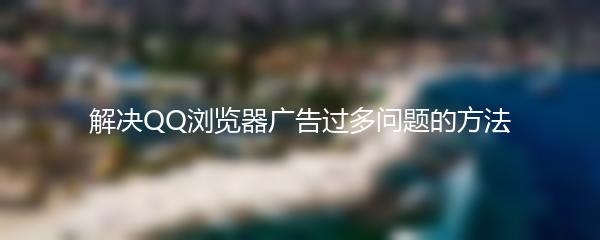 解决QQ浏览器广告过多问题的方法