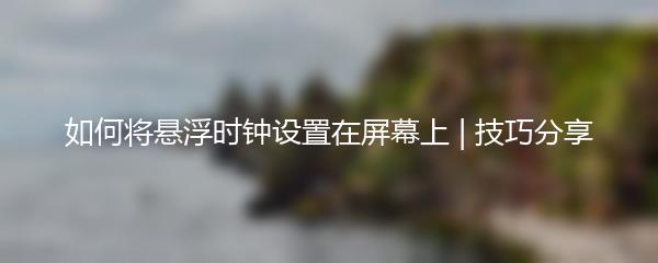 如何将悬浮时钟设置在屏幕上 | 技巧分享