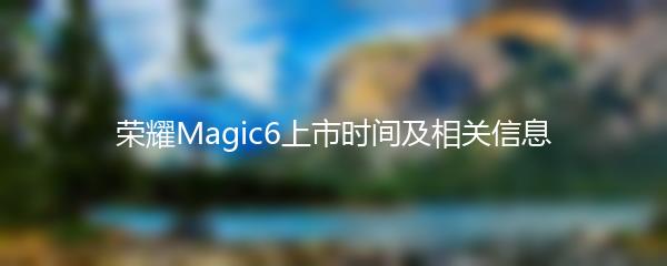 荣耀Magic6上市时间及相关信息