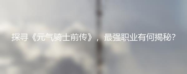 探寻《元气骑士前传》，最强职业有何揭秘？