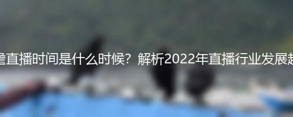 前瞻直播时间是什么时候？解析2022年直播行业发展趋势