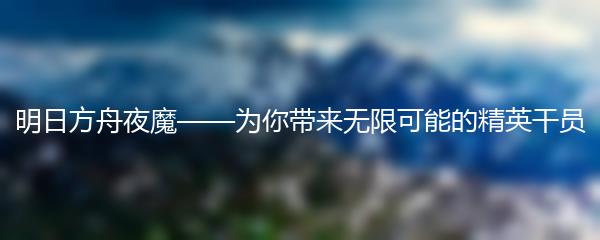 明日方舟夜魔——为你带来无限可能的精英干员