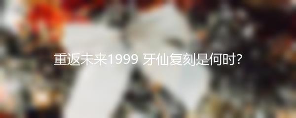 重返未来1999 牙仙复刻是何时？