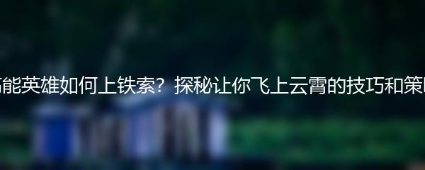 高能英雄如何上铁索？探秘让你飞上云霄的技巧和策略