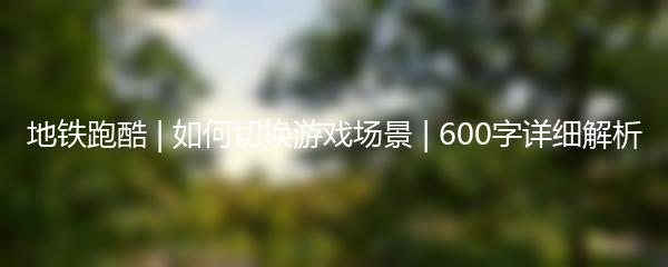 地铁跑酷 | 如何切换游戏场景 | 600字详细解析