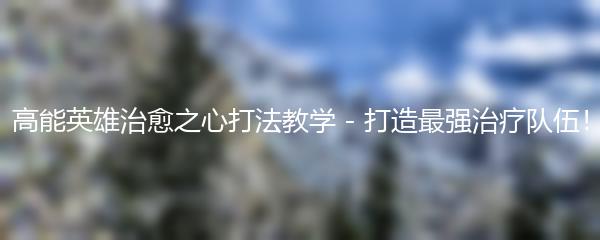 高能英雄治愈之心打法教学 - 打造最强治疗队伍！