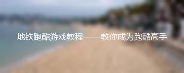 地铁跑酷游戏教程——教你成为跑酷高手