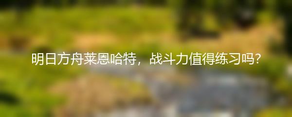 明日方舟莱恩哈特，战斗力值得练习吗？