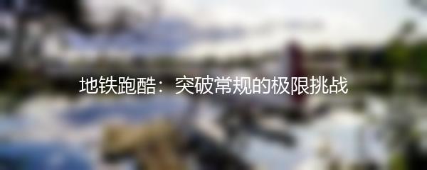 地铁跑酷：突破常规的极限挑战