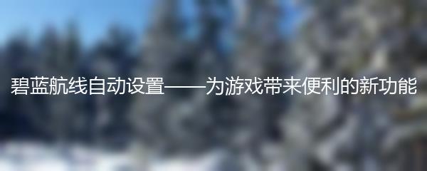 碧蓝航线自动设置——为游戏带来便利的新功能