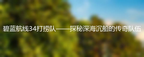 碧蓝航线34打捞队——探秘深海沉船的传奇队伍