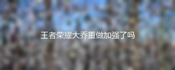 王者荣耀大乔重做加强了吗