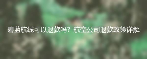 碧蓝航线可以退款吗？航空公司退款政策详解