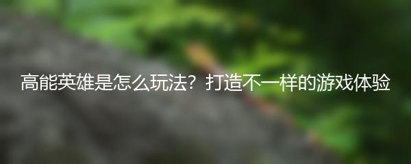 高能英雄是怎么玩法？打造不一样的游戏体验