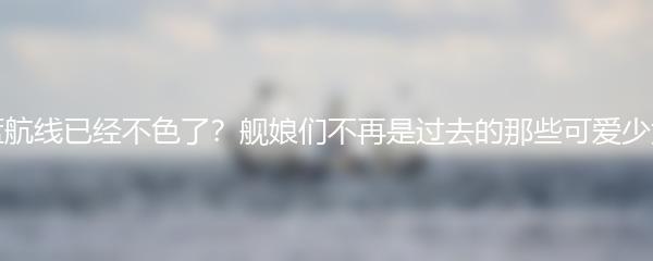 碧蓝航线已经不色了？舰娘们不再是过去的那些可爱少女了