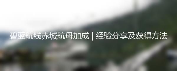 碧蓝航线赤城航母加成 | 经验分享及获得方法