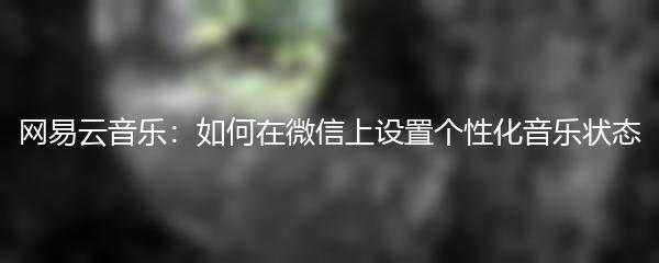 网易云音乐：如何在微信上设置个性化音乐状态