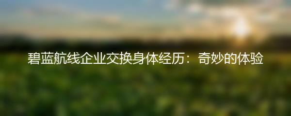 碧蓝航线企业交换身体经历：奇妙的体验