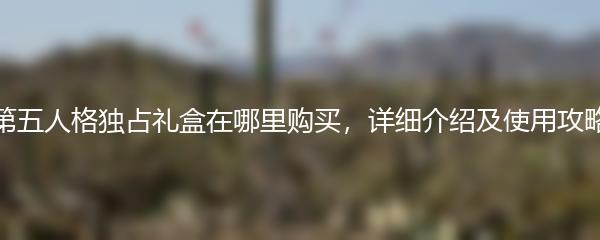 第五人格独占礼盒在哪里购买，详细介绍及使用攻略