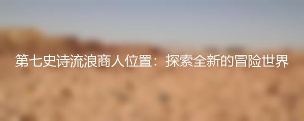 第七史诗流浪商人位置：探索全新的冒险世界