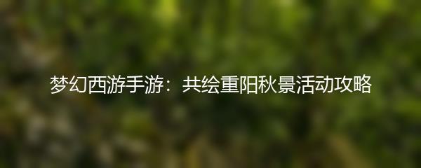 梦幻西游手游：共绘重阳秋景活动攻略