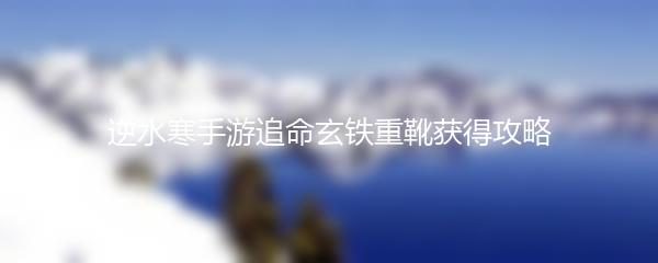 逆水寒手游追命玄铁重靴获得攻略