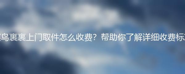 菜鸟裹裹上门取件怎么收费？帮助你了解详细收费标准