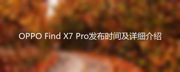 OPPO Find X7 Pro发布时间及详细介绍
