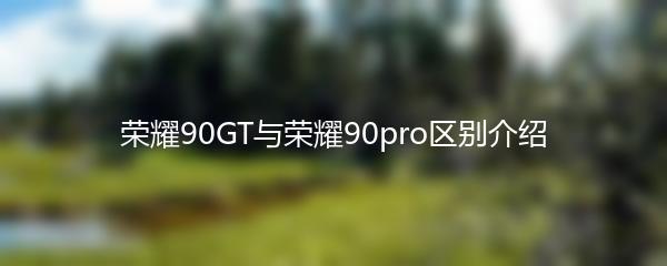 荣耀90GT与荣耀90pro区别介绍