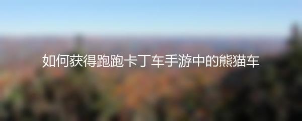 如何获得跑跑卡丁车手游中的熊猫车