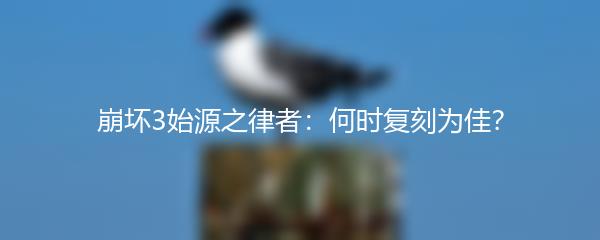崩坏3始源之律者：何时复刻为佳？