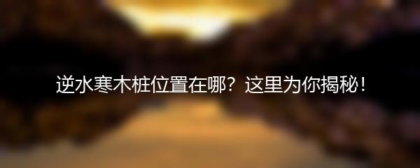 逆水寒木桩位置在哪？这里为你揭秘！