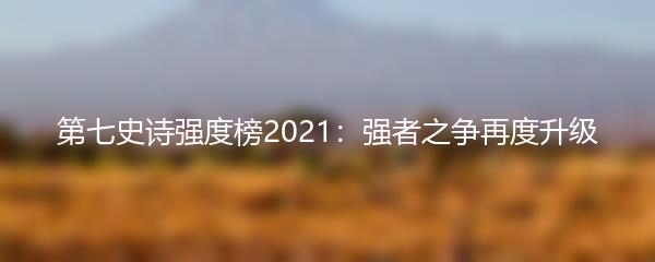 第七史诗强度榜2021：强者之争再度升级