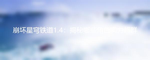 崩坏星穹铁道1.4：揭秘哪些角色实力超群