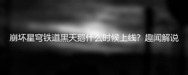 崩坏星穹铁道黑天鹅什么时候上线？趣闻解说