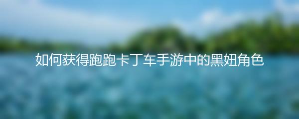 如何获得跑跑卡丁车手游中的黑妞角色