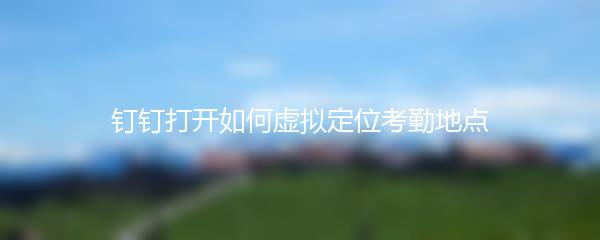 钉钉打开如何虚拟定位考勤地点