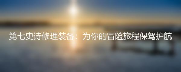 第七史诗修理装备：为你的冒险旅程保驾护航