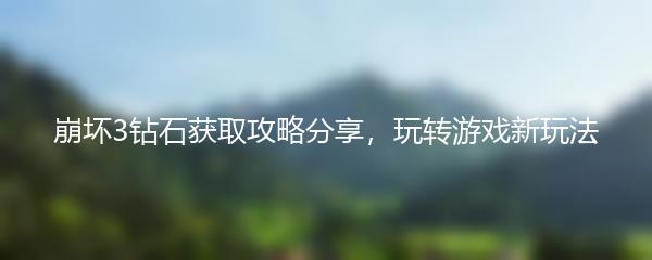 崩坏3钻石获取攻略分享，玩转游戏新玩法