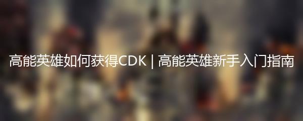 高能英雄如何获得CDK | 高能英雄新手入门指南