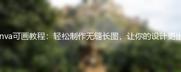 Canva可画教程：轻松制作无缝长图，让你的设计更出众