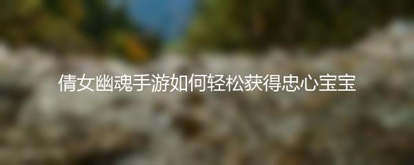 倩女幽魂手游如何轻松获得忠心宝宝