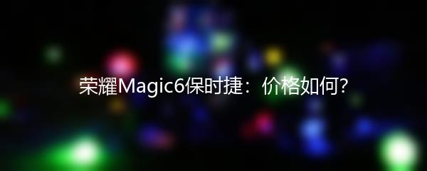 荣耀Magic6保时捷：价格如何？