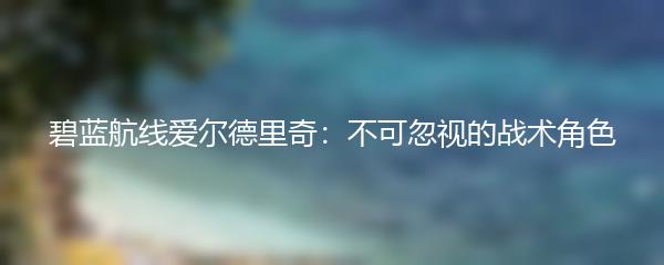 碧蓝航线爱尔德里奇：不可忽视的战术角色