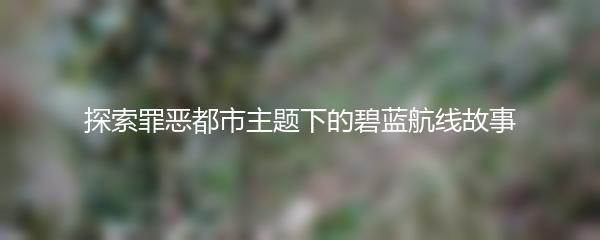 探索罪恶都市主题下的碧蓝航线故事