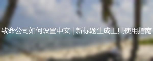 致命公司如何设置中文 | 新标题生成工具使用指南