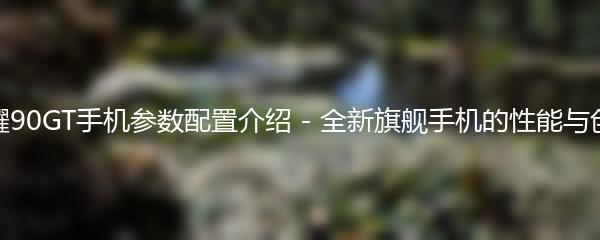 荣耀90GT手机参数配置介绍 - 全新旗舰手机的性能与创新